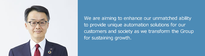 We are aiming to enhance our unmatched ability to provide unique automation solutions for our customers and society as we transform the Group for sustaining growth.