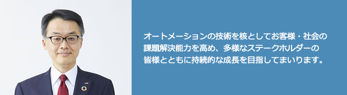 オートメーションの技術を核としてお客様・社会の課題解決能力を高め、多様なステークホルダーの皆様とともに持続的な成長を目指してまいります。