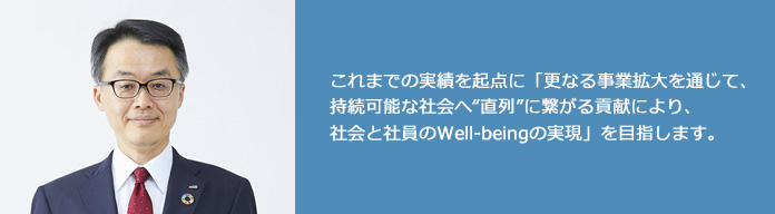 これまでの実績を起点に「更なる事業拡大を通じて、持続可能な社会へ“直列”に繋がる貢献により、社会と社員のWell-beingの実現」を目指します。