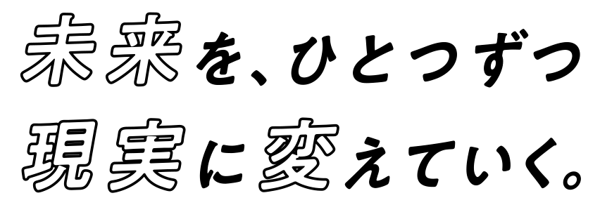 未来を、ひとつずつ現実に変えていく。